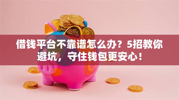 借钱平台不靠谱怎么办？5招教你避坑，守住钱包更安心！