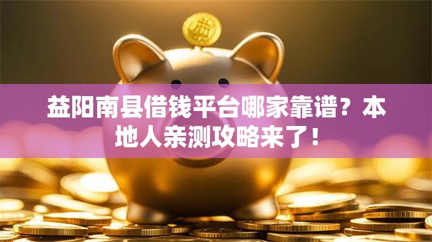 益阳南县借钱平台哪家靠谱？本地人亲测攻略来了！