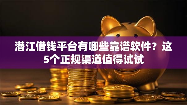 潜江借钱平台有哪些靠谱软件？这5个正规渠道值得试试