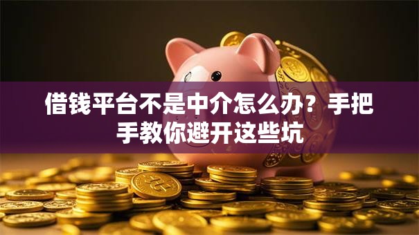 借钱平台不是中介怎么办？手把手教你避开这些坑