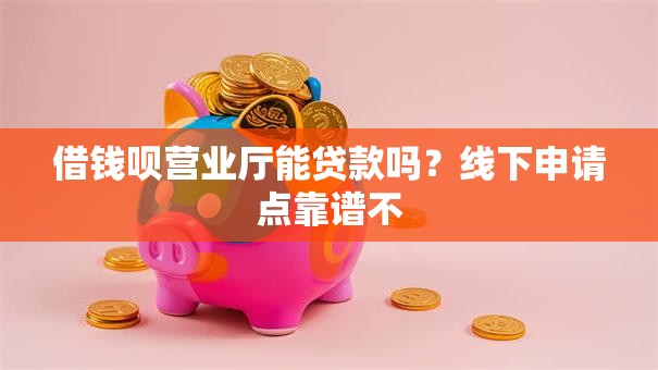 借钱呗营业厅能贷款吗？线下申请点靠谱不
