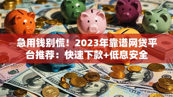 急用钱别慌！2023年靠谱网贷平台推荐：快速下款+低息安全