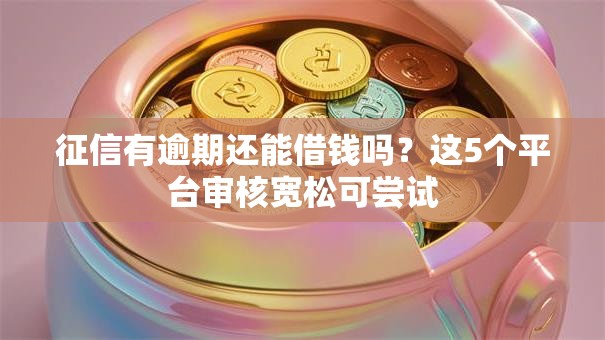 征信有逾期还能借钱吗？这5个平台审核宽松可尝试