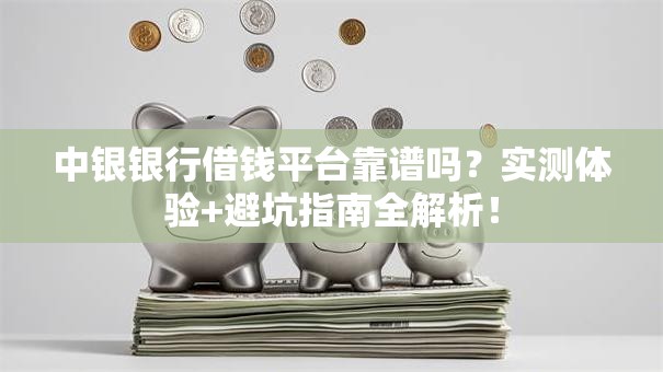 中银银行借钱平台靠谱吗？实测体验+避坑指南全解析！