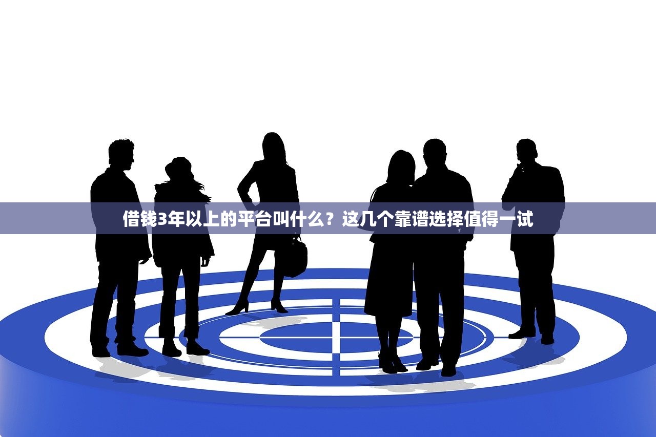 借钱3年以上的平台叫什么?这几个靠谱选择值得一试 借钱3年以上的平台叫什么?这几个靠谱选择值得一试