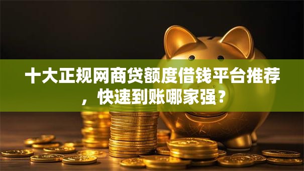 十大正规网商贷额度借钱平台推荐，快速到账哪家强？
