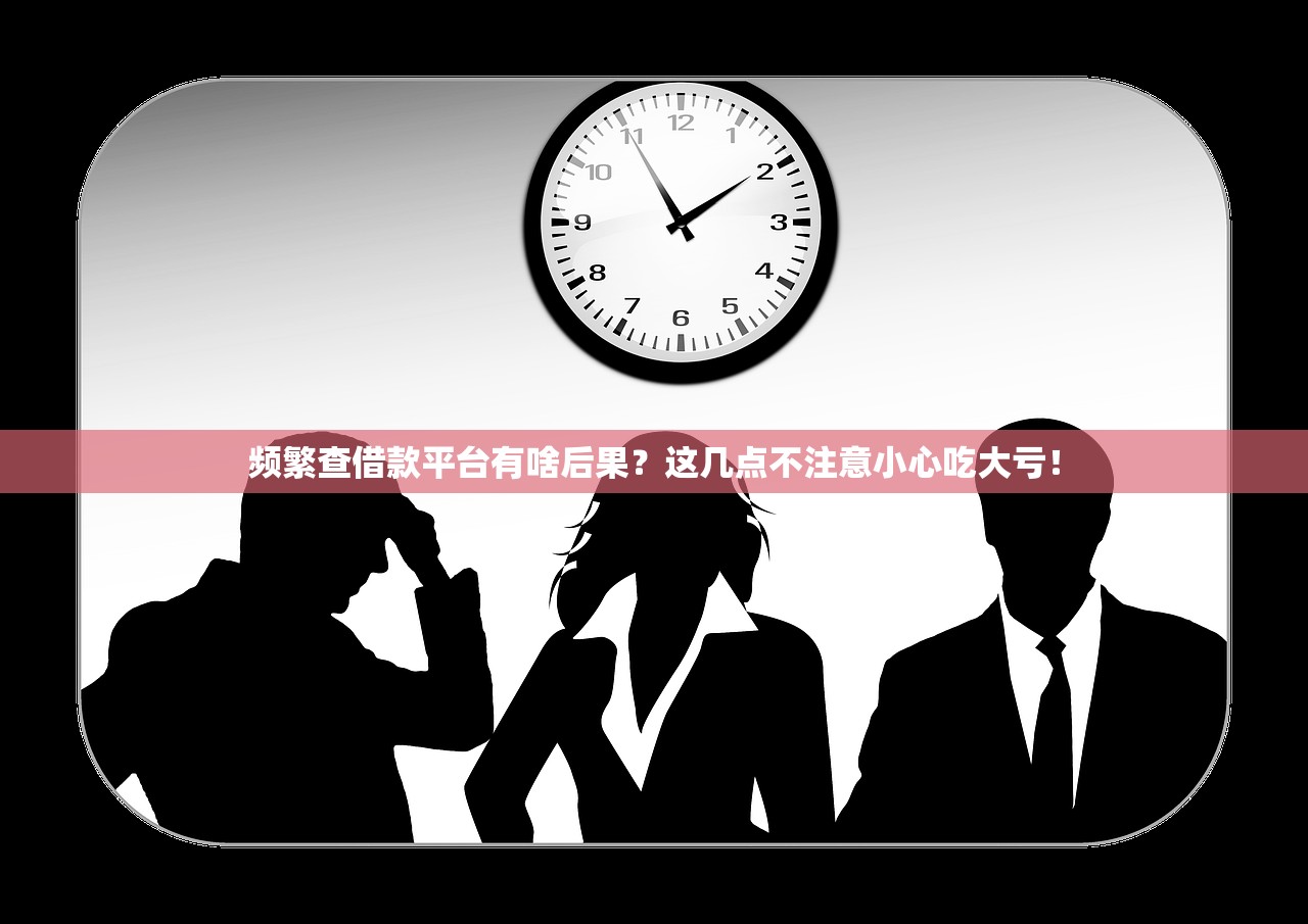 频繁查借款平台有啥后果？这几点不注意小心吃大亏！