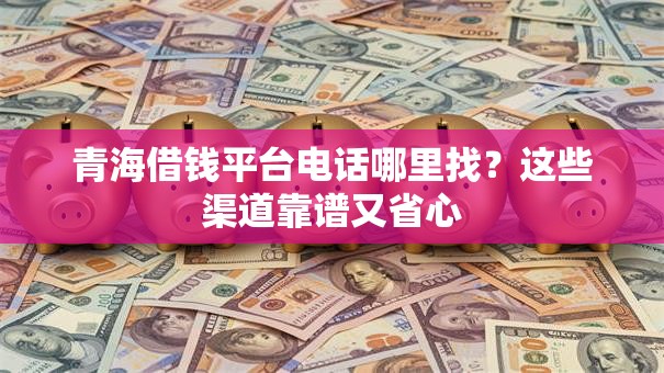 青海借钱平台电话哪里找?这些渠道靠谱又省心 青海借钱平台电话哪里找?这些渠道靠谱又省心