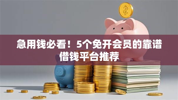 急用钱必看!5个免开会员的靠谱借钱平台推荐 急用钱必看!5个免开会员的靠谱借钱平台推荐