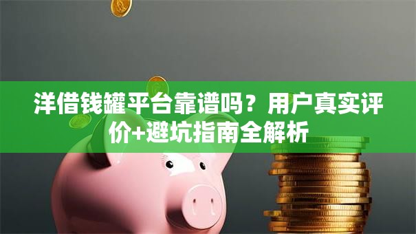 洋借钱罐平台靠谱吗？用户真实评价+避坑指南全解析