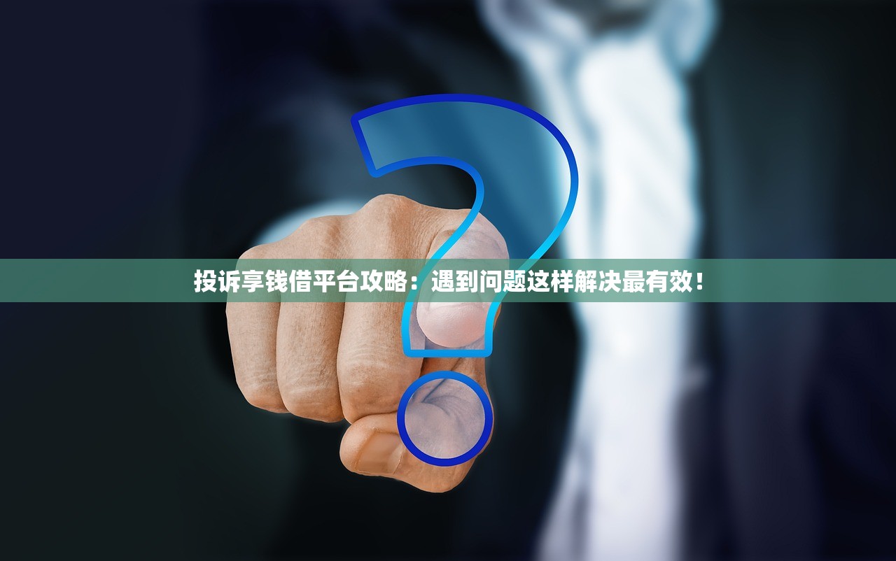 投诉享钱借平台攻略：遇到问题这样解决最有效！