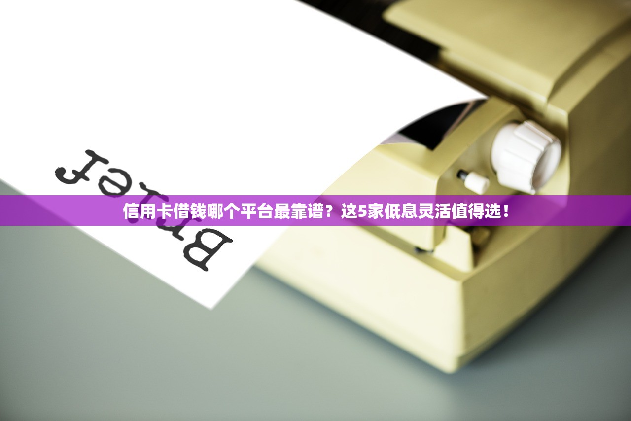 信用卡借钱哪个平台最靠谱？这5家低息灵活值得选！