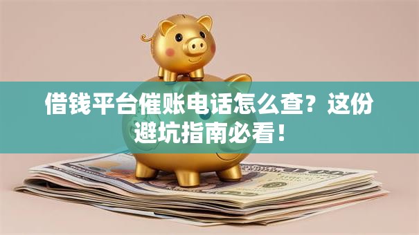 借钱平台催账电话怎么查?这份避坑指南必看! 借钱平台催账电话怎么查?这份避坑指南必看!