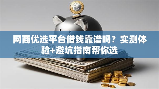 网商优选平台借钱靠谱吗？实测体验+避坑指南帮你选