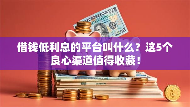 借钱低利息的平台叫什么？这5个良心渠道值得收藏！