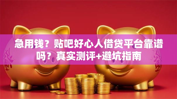 急用钱?贴吧好心人借贷平台靠谱吗?真实测评+避坑指南 急用钱?贴吧好心人借贷平台靠谱吗?真实测评+避坑指南