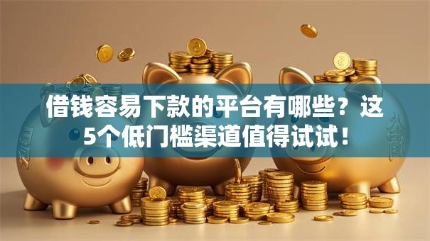 借钱容易下款的平台有哪些？这5个低门槛渠道值得试试！