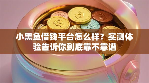 小黑鱼借钱平台怎么样?实测体验告诉你到底靠不靠谱 小黑鱼借钱平台怎么样?实测体验告诉你到底靠不靠谱