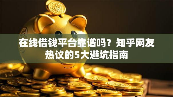 在线借钱平台靠谱吗？知乎网友热议的5大避坑指南