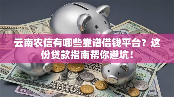 云南农信有哪些靠谱借钱平台?这份贷款指南帮你避坑! 云南农信有哪些靠谱借钱平台?这份贷款指南帮你避坑!