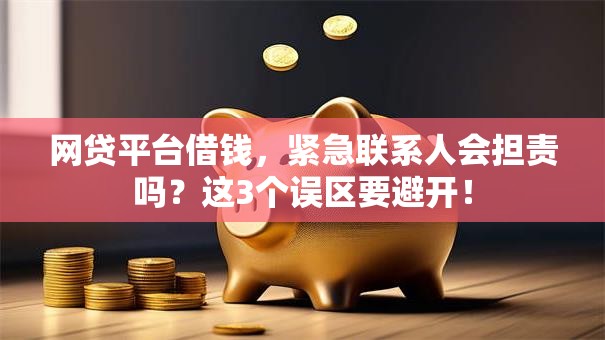 网贷平台借钱,紧急联系人会担责吗?这3个误区要避开! 网贷平台借钱,紧急联系人会担责吗?这3个误区要避开!