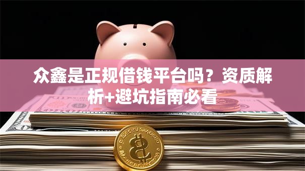 众鑫是正规借钱平台吗？资质解析+避坑指南必看