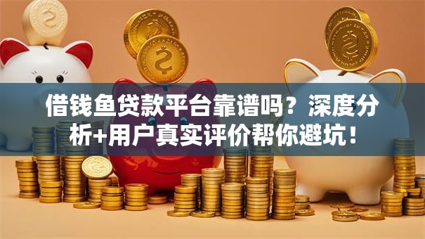 借钱鱼贷款平台靠谱吗?深度分析+用户真实评价帮你避坑! 借钱鱼贷款平台靠谱吗?深度分析+用户真实评价帮你避坑!