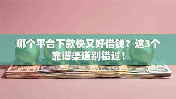 哪个平台下款快又好借钱？这3个靠谱渠道别错过！
