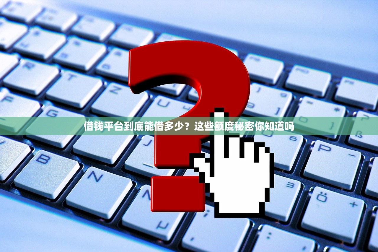 借钱平台到底能借多少？这些额度秘密你知道吗