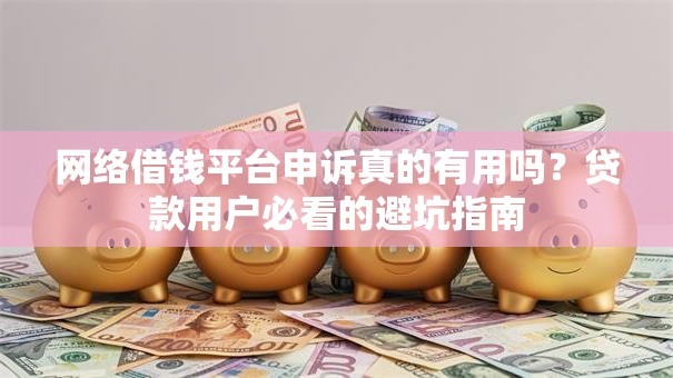 网络借钱平台申诉真的有用吗？贷款用户必看的避坑指南