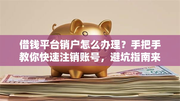 借钱平台销户怎么办理？手把手教你快速注销账号，避坑指南来了！