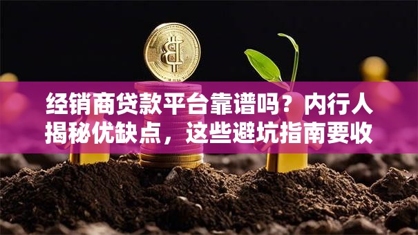 经销商贷款平台靠谱吗？内行人揭秘优缺点，这些避坑指南要收好！