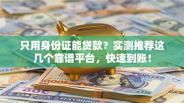 只用身份证能贷款？实测推荐这几个靠谱平台，快速到账！