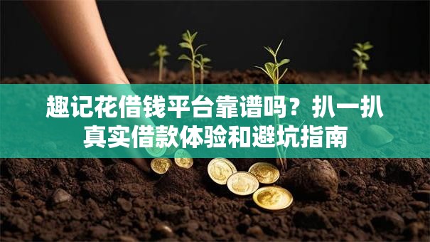 趣记花借钱平台靠谱吗?扒一扒真实借款体验和避坑指南 趣记花借钱平台靠谱吗?扒一扒真实借款体验和避坑指南