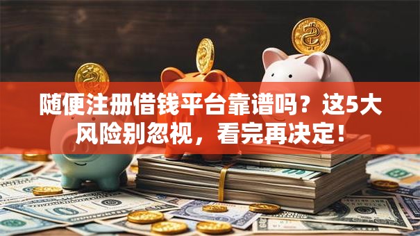 随便注册借钱平台靠谱吗?这5大风险别忽视,看完再决定! 随便注册借钱平台靠谱吗?这5大风险别忽视,看完再决定!