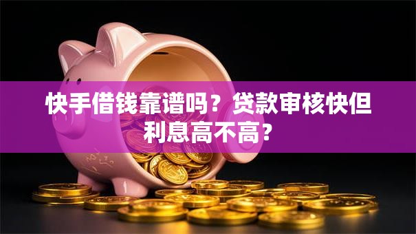 快手借钱靠谱吗?贷款审核快但利息高不高? 快手借钱靠谱吗?贷款审核快但利息高不高?
