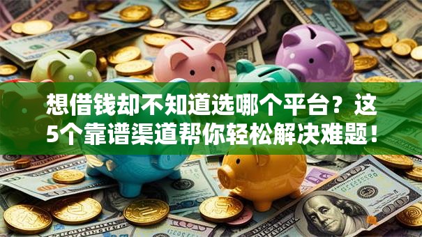 想借钱却不知道选哪个平台？这5个靠谱渠道帮你轻松解决难题！