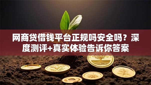 网商贷借钱平台正规吗安全吗?深度测评+真实体验告诉你答案 网商贷借钱平台正规吗安全吗?深度测评+真实体验告诉你答案