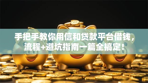 手把手教你用信和贷款平台借钱，流程+避坑指南一篇全搞定！