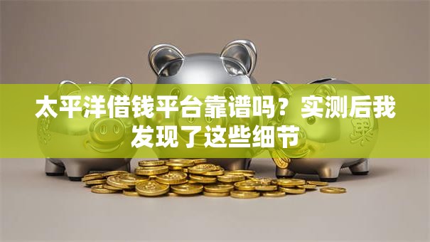 太平洋借钱平台靠谱吗?实测后我发现了这些细节 太平洋借钱平台靠谱吗?实测后我发现了这些细节