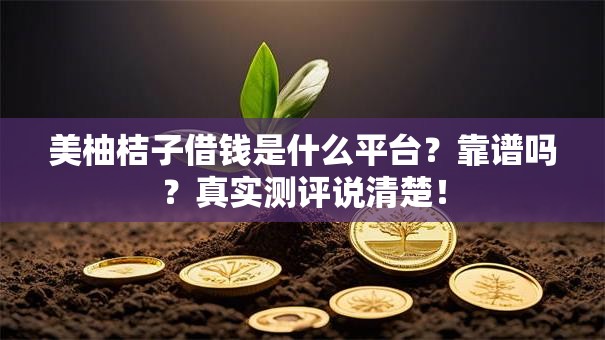 美柚桔子借钱是什么平台？靠谱吗？真实测评说清楚！