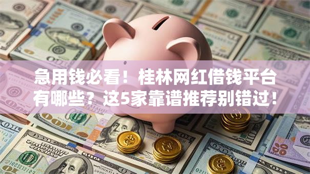 急用钱必看！桂林网红借钱平台有哪些？这5家靠谱推荐别错过！