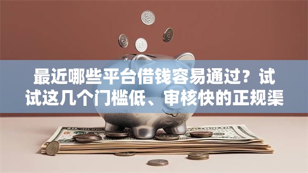 最近哪些平台借钱容易通过?试试这几个门槛低、审核快的正规渠道! 最近哪些平台借钱容易通过?试试这几个门槛低、审核快的正规渠道!