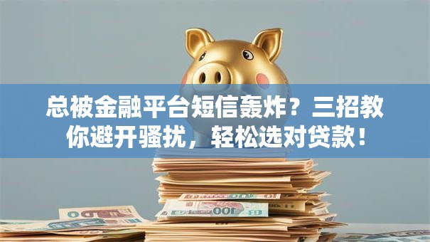 总被金融平台短信轰炸？三招教你避开骚扰，轻松选对贷款！