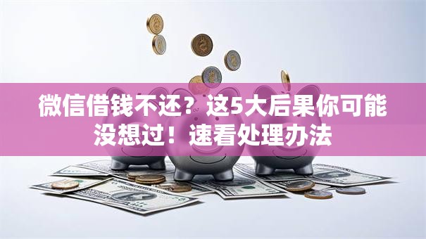 微信借钱不还？这5大后果你可能没想过！速看处理办法