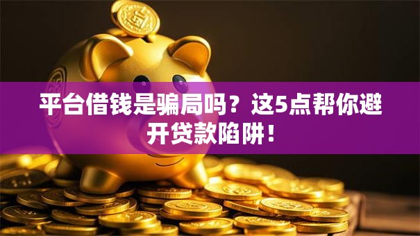 平台借钱是骗局吗？这5点帮你避开贷款陷阱！