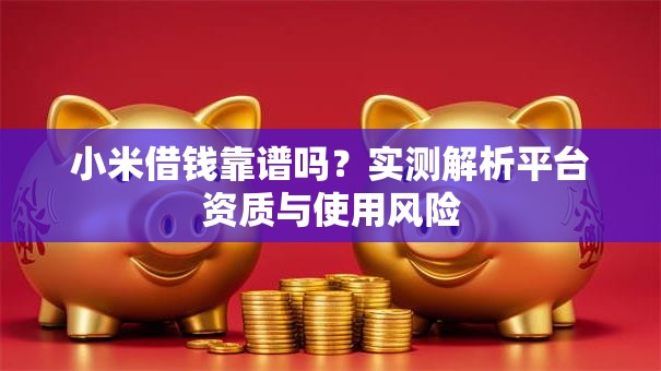 小米借钱靠谱吗?实测解析平台资质与使用风险 小米借钱靠谱吗?实测解析平台资质与使用风险