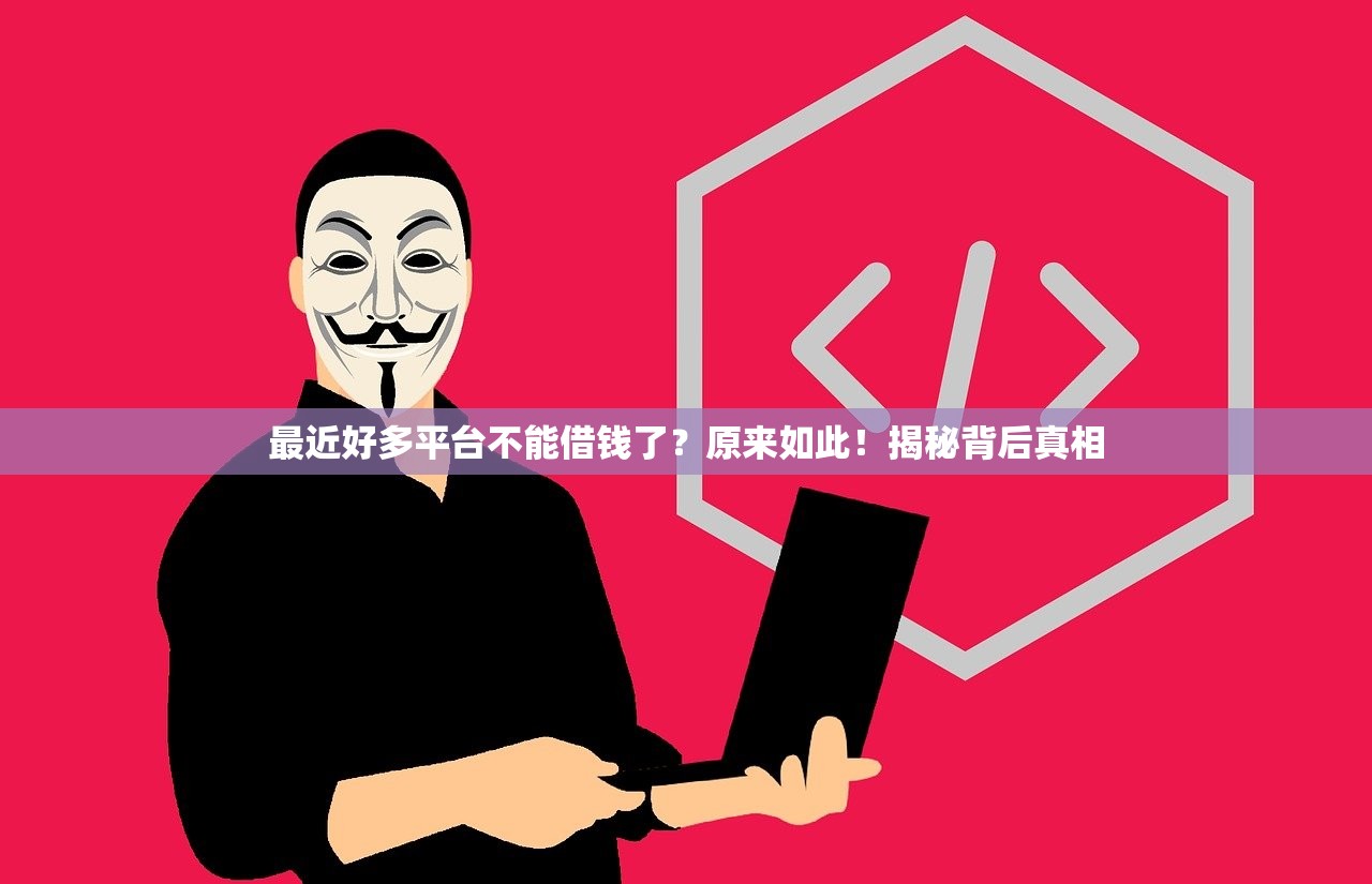 最近好多平台不能借钱了？原来如此！揭秘背后真相