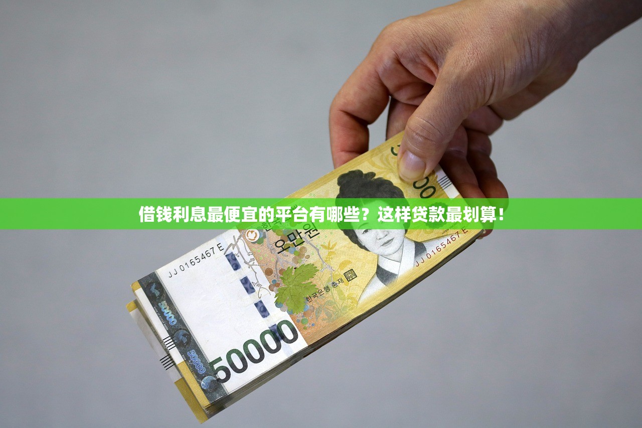 借钱利息最便宜的平台有哪些?这样贷款最划算! 借钱利息最便宜的平台有哪些?这样贷款最划算!
