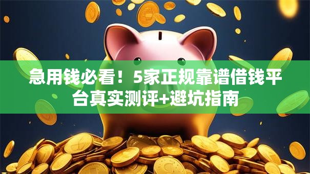 急用钱必看！5家正规靠谱借钱平台真实测评+避坑指南